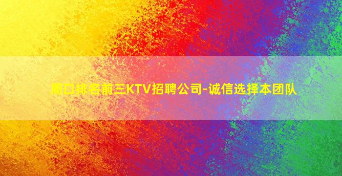 周口排名前三KTV招聘公司-诚信选择本团队