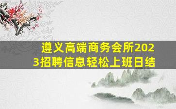 遵义高端商务会所2023招聘信息轻松上班日结